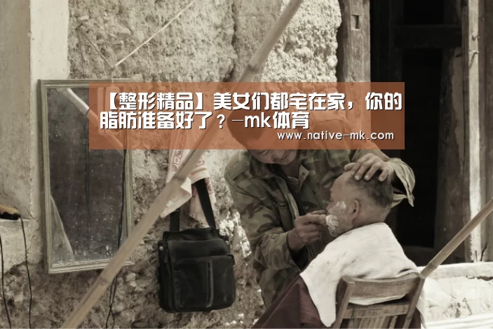 【整形精品】美女们都宅在家,你的脂肪准备好了?-mk体育(图3) mk体育入口