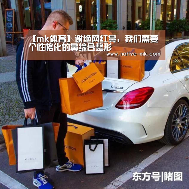 【mk体育】谢绝网红鼻,我们需要个性格化的鼻综合整形
