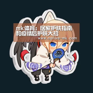 mk体育：居家护肤指南和疫情后护肤大招